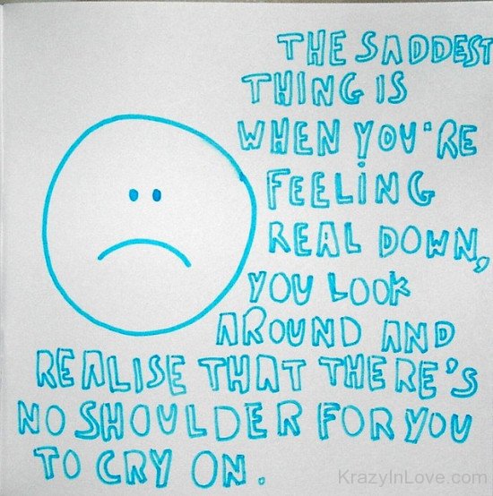 The Saddest Thing Is When You Are Feeling Real Down