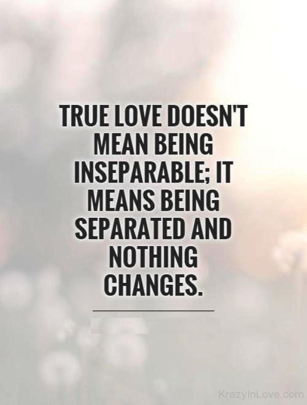 Being mean. True Love doesn't mean being inseparable: it means being separated and nothing changes.. Quotes about Separation. Quotes about to find relationship.